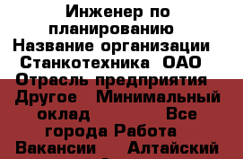 Инженер по планированию › Название организации ­ Станкотехника, ОАО › Отрасль предприятия ­ Другое › Минимальный оклад ­ 19 500 - Все города Работа » Вакансии   . Алтайский край,Алейск г.